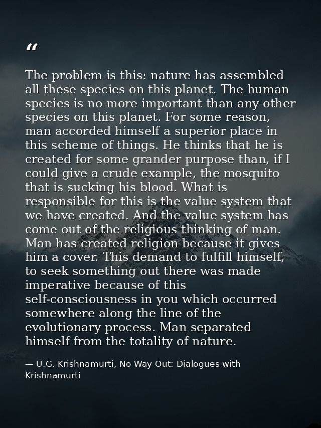 The problem is this: nature has assembled all these species on this planet. The human species is no more important than  — U.G. Krishnamurti, No Way Out: Dialogues with Krishnamurti