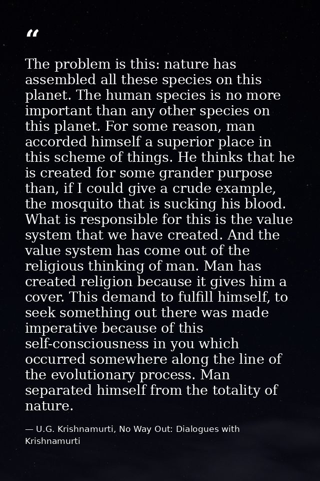 The problem is this: nature has assembled all these species on this planet. The human species is no more important than  — U.G. Krishnamurti, No Way Out: Dialogues with Krishnamurti