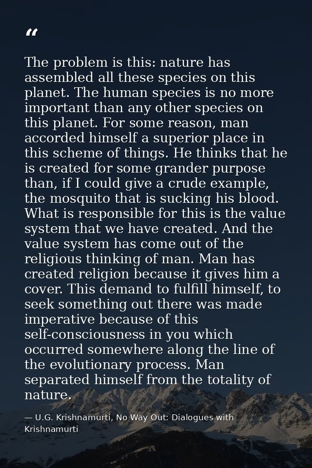 The problem is this: nature has assembled all these species on this planet. The human species is no more important than  — U.G. Krishnamurti, No Way Out: Dialogues with Krishnamurti