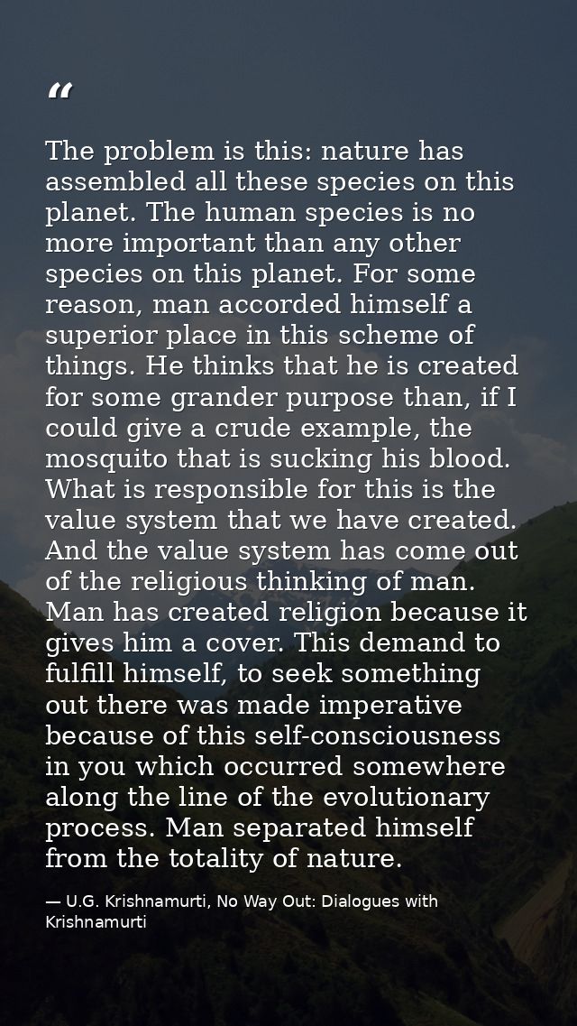 The problem is this: nature has assembled all these species on this planet. The human species is no more important than  — U.G. Krishnamurti, No Way Out: Dialogues with Krishnamurti
