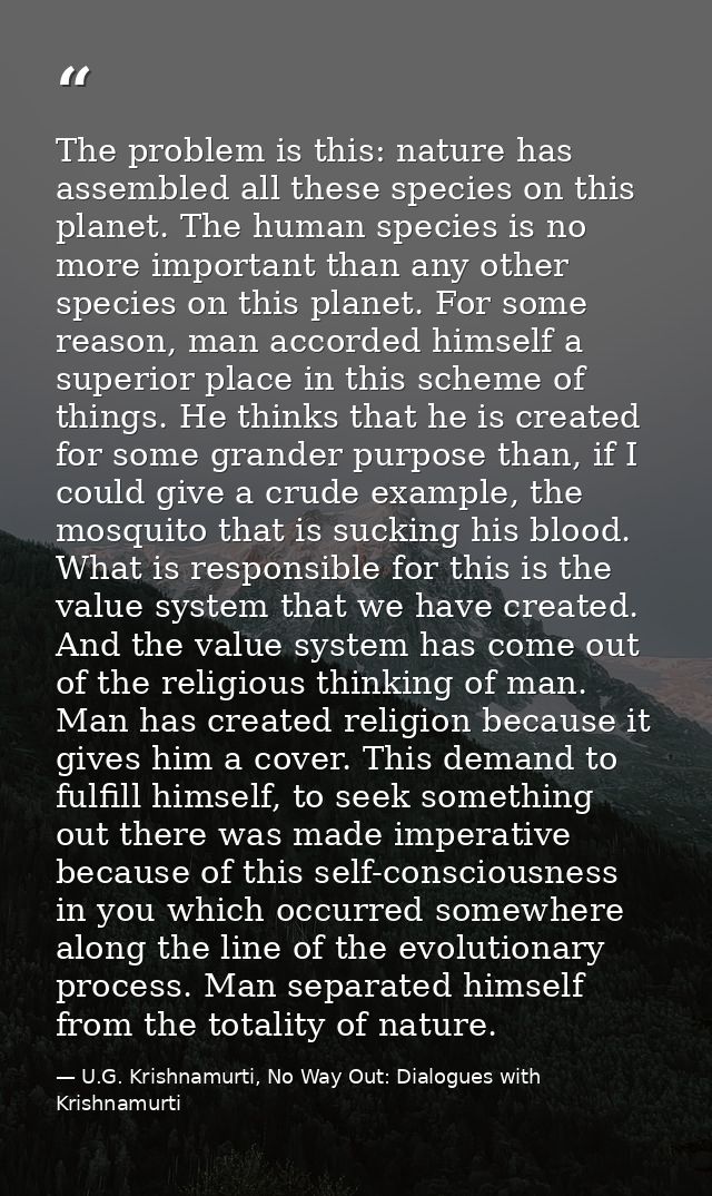 The problem is this: nature has assembled all these species on this planet. The human species is no more important than  — U.G. Krishnamurti, No Way Out: Dialogues with Krishnamurti