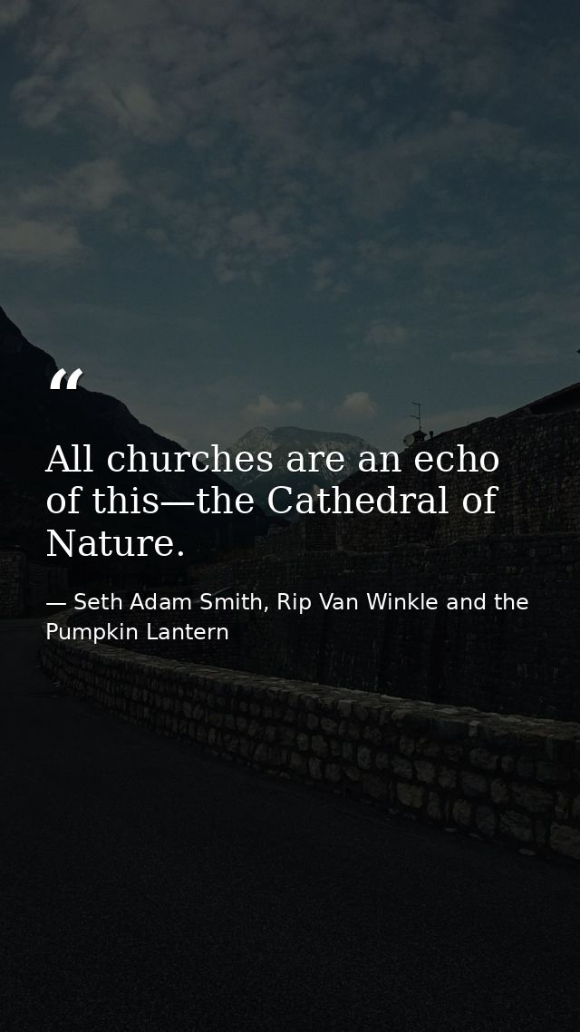 All churches are an echo of this—the Cathedral of Nature. — Seth Adam Smith, Rip Van Winkle and the Pumpkin Lantern