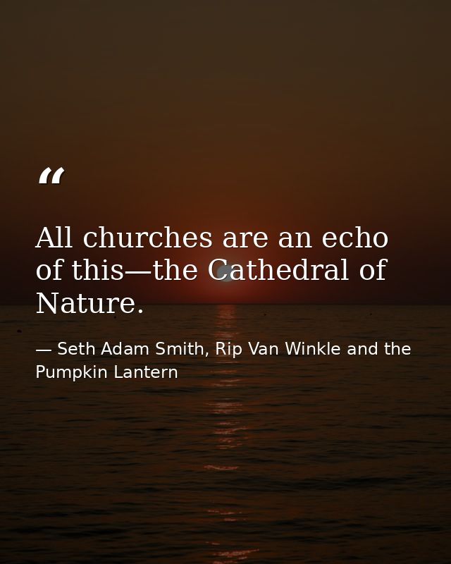 All churches are an echo of this—the Cathedral of Nature. — Seth Adam Smith, Rip Van Winkle and the Pumpkin Lantern