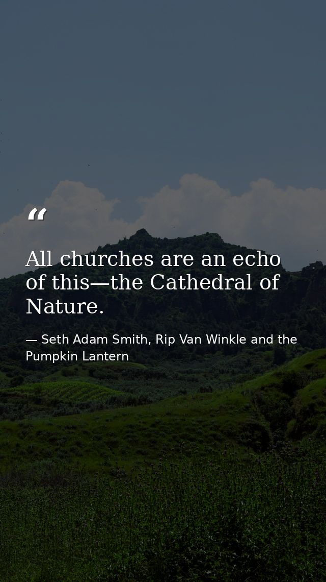 All churches are an echo of this—the Cathedral of Nature. — Seth Adam Smith, Rip Van Winkle and the Pumpkin Lantern