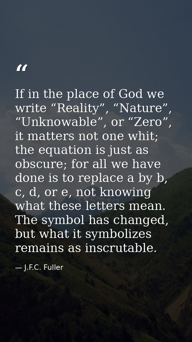 If in the place of God we write “Reality”, “Nature”, “Unknowable”, or “Zero”, it matters not one whit; the equation is j — J.F.C. Fuller