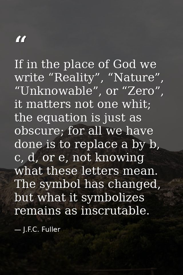 If in the place of God we write “Reality”, “Nature”, “Unknowable”, or “Zero”, it matters not one whit; the equation is j — J.F.C. Fuller