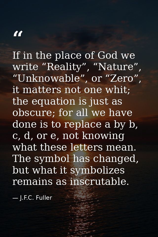 If in the place of God we write “Reality”, “Nature”, “Unknowable”, or “Zero”, it matters not one whit; the equation is j — J.F.C. Fuller