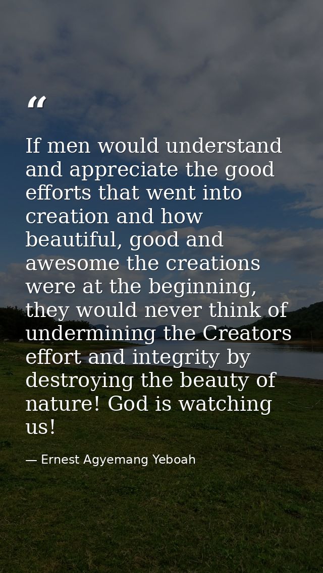 If men would understand and appreciate the good efforts that went into creation and how beautiful, good and awesome the  — Ernest Agyemang Yeboah