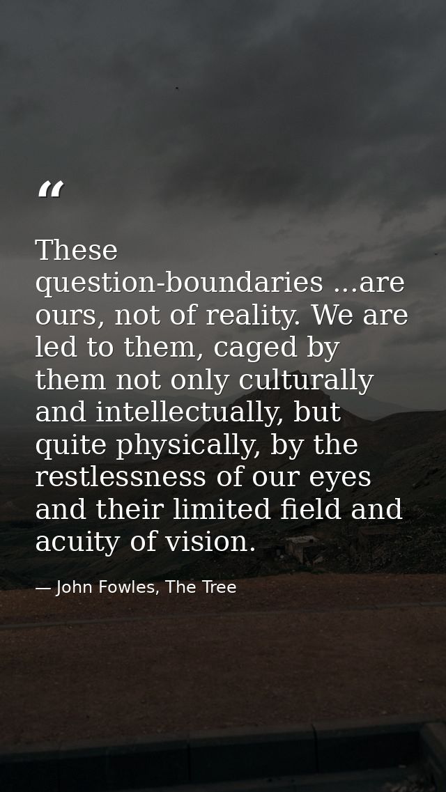 These question-boundaries ...are ours, not of reality. We are led to them, caged by them not only culturally and intelle — John Fowles, The Tree
