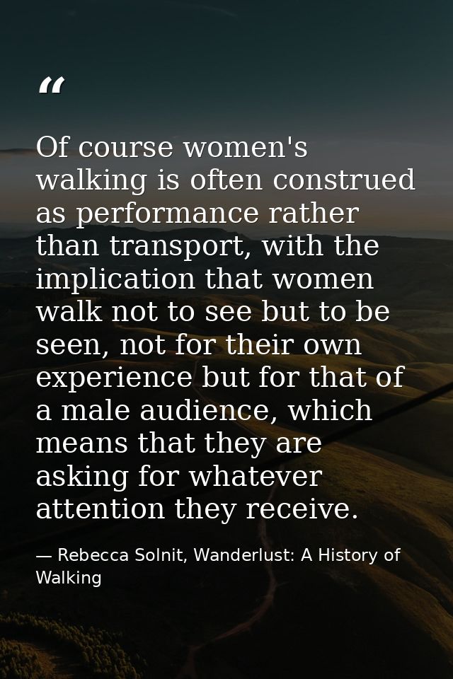 Of course women's walking is often construed as performance rather than transport, with the implication that women walk  — Rebecca Solnit, Wanderlust: A History of Walking