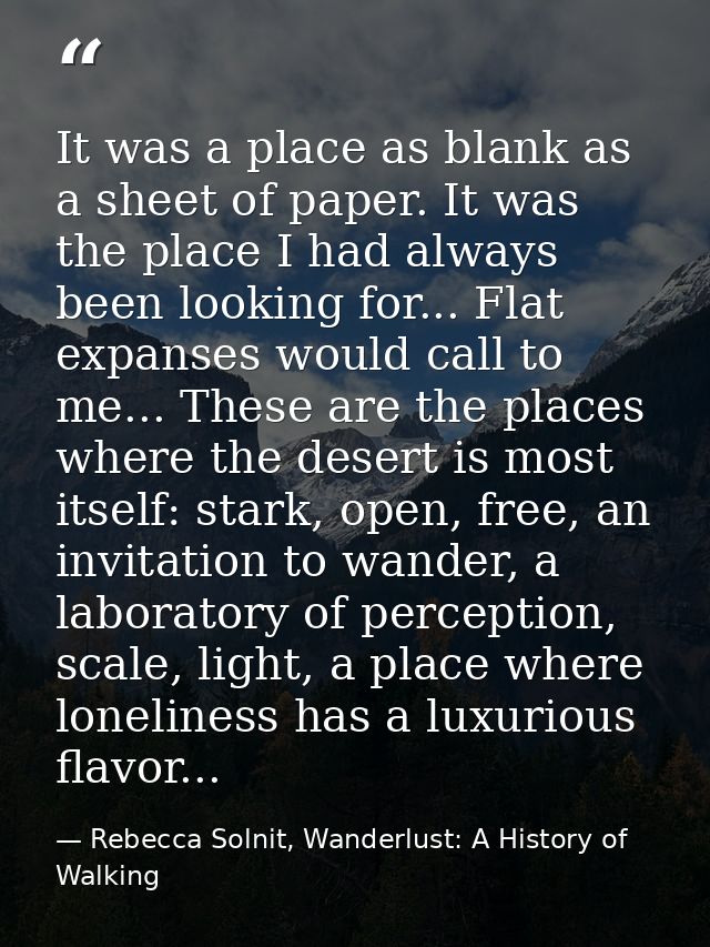 It was a place as blank as a sheet of paper. It was the place I had always been looking for... Flat expanses would call  — Rebecca Solnit, Wanderlust: A History of Walking