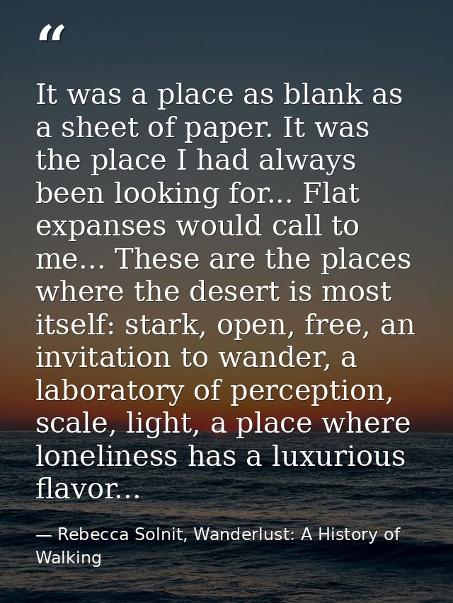 It was a place as blank as a sheet of paper. It was the place I had always been looking for... Flat expanses would call  — Rebecca Solnit, Wanderlust: A History of Walking