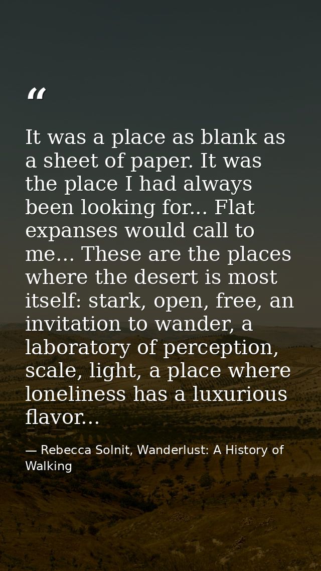 It was a place as blank as a sheet of paper. It was the place I had always been looking for... Flat expanses would call  — Rebecca Solnit, Wanderlust: A History of Walking