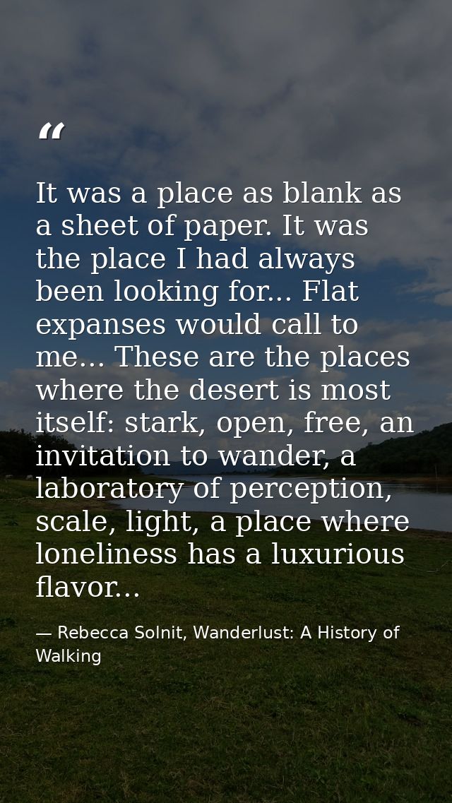 It was a place as blank as a sheet of paper. It was the place I had always been looking for... Flat expanses would call  — Rebecca Solnit, Wanderlust: A History of Walking