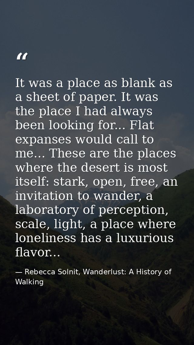 It was a place as blank as a sheet of paper. It was the place I had always been looking for... Flat expanses would call  — Rebecca Solnit, Wanderlust: A History of Walking