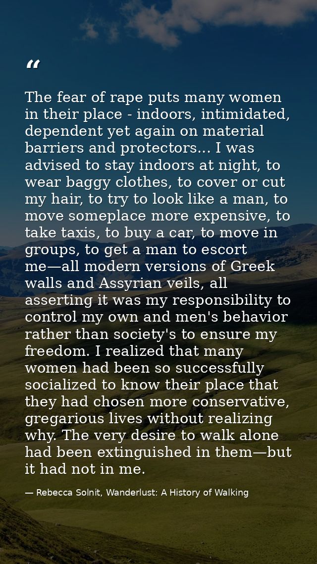 The fear of rape puts many women in their place - indoors, intimidated, dependent yet again on material barriers and pro — Rebecca Solnit, Wanderlust: A History of Walking