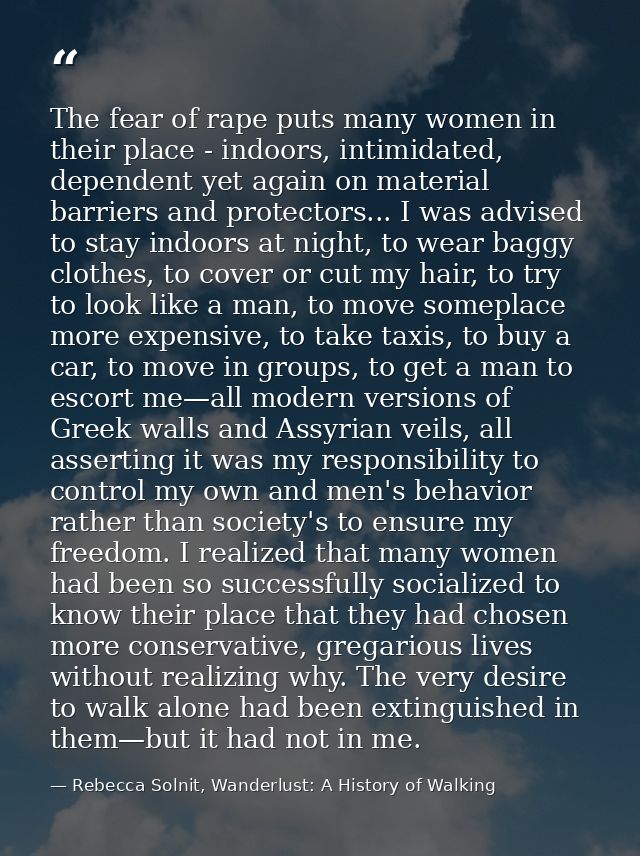 The fear of rape puts many women in their place - indoors, intimidated, dependent yet again on material barriers and pro — Rebecca Solnit, Wanderlust: A History of Walking