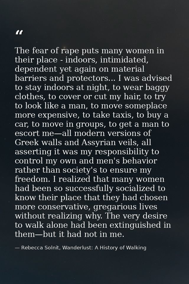 The fear of rape puts many women in their place - indoors, intimidated, dependent yet again on material barriers and pro — Rebecca Solnit, Wanderlust: A History of Walking