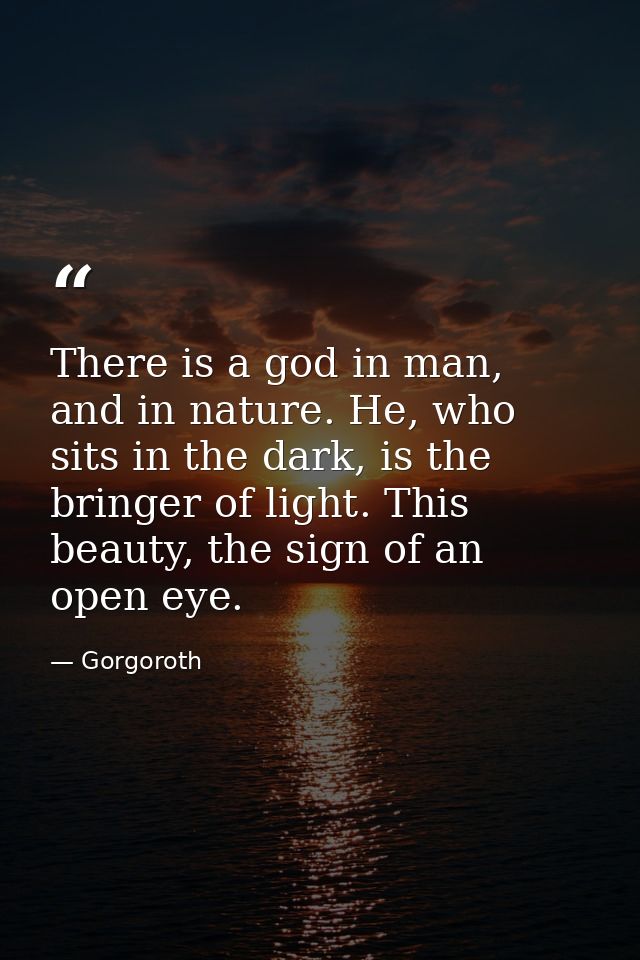 There is a god in man, and in nature. He, who sits in the dark, is the bringer of light. This beauty, the sign of an ope — Gorgoroth