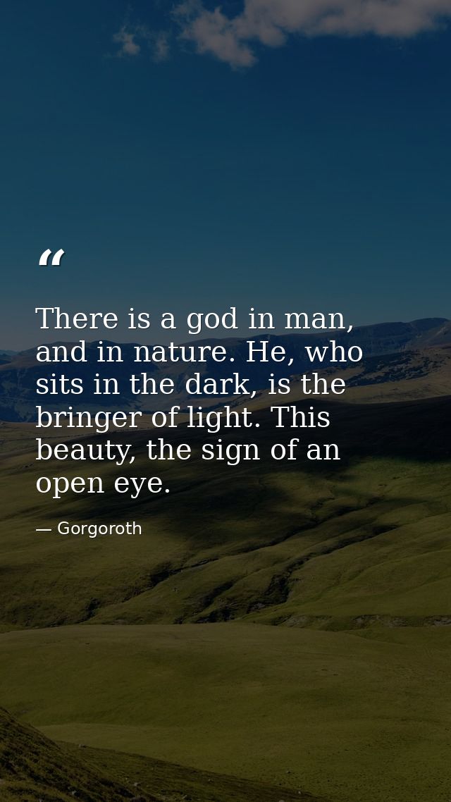 There is a god in man, and in nature. He, who sits in the dark, is the bringer of light. This beauty, the sign of an ope — Gorgoroth