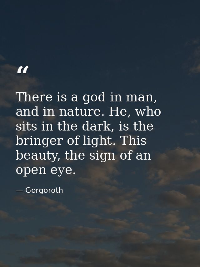 There is a god in man, and in nature. He, who sits in the dark, is the bringer of light. This beauty, the sign of an ope — Gorgoroth