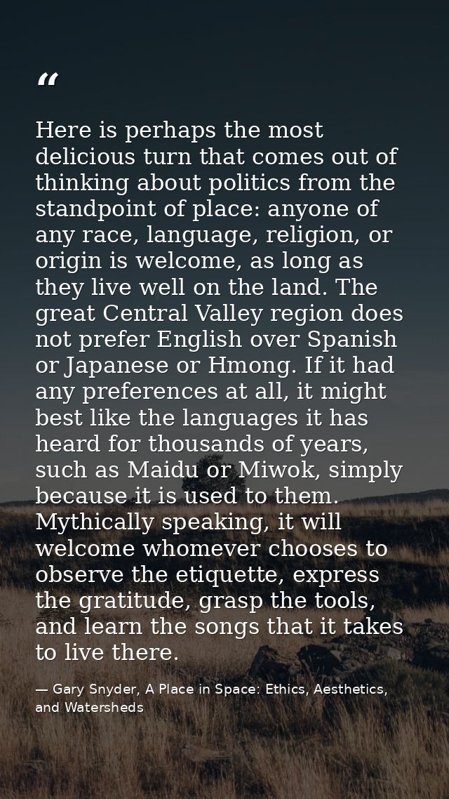 Here is perhaps the most delicious turn that comes out of thinking about politics from the standpoint of place: anyone o — Gary Snyder, A Place in Space: Ethics, Aesthetics, and Watersheds