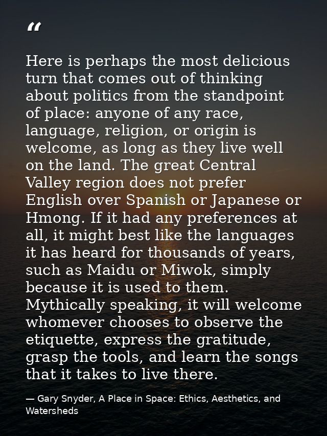 Here is perhaps the most delicious turn that comes out of thinking about politics from the standpoint of place: anyone o — Gary Snyder, A Place in Space: Ethics, Aesthetics, and Watersheds