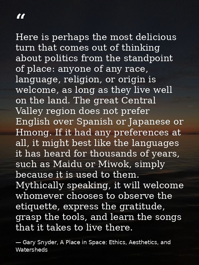 Here is perhaps the most delicious turn that comes out of thinking about politics from the standpoint of place: anyone o — Gary Snyder, A Place in Space: Ethics, Aesthetics, and Watersheds
