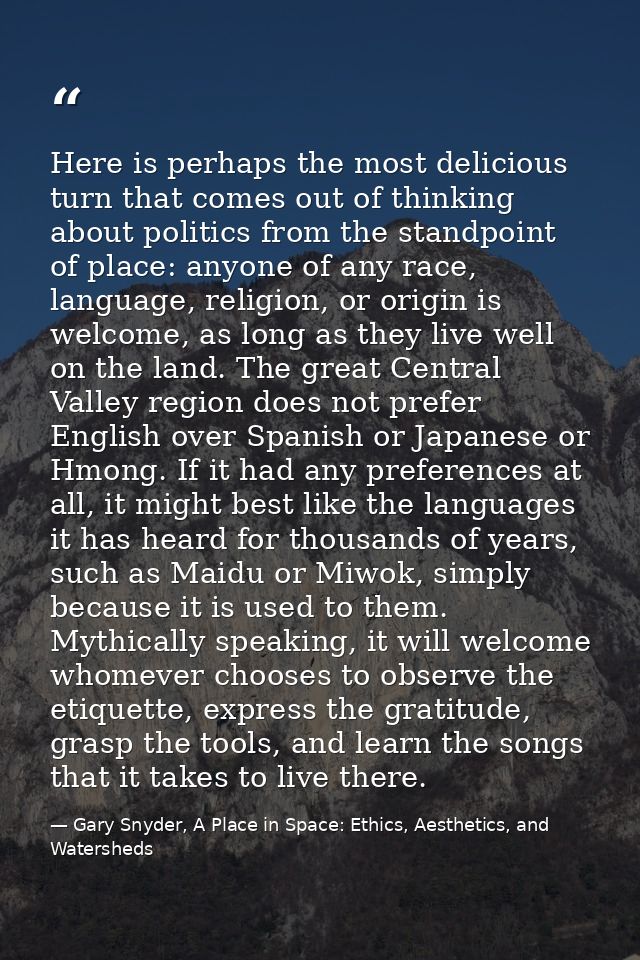 Here is perhaps the most delicious turn that comes out of thinking about politics from the standpoint of place: anyone o — Gary Snyder, A Place in Space: Ethics, Aesthetics, and Watersheds