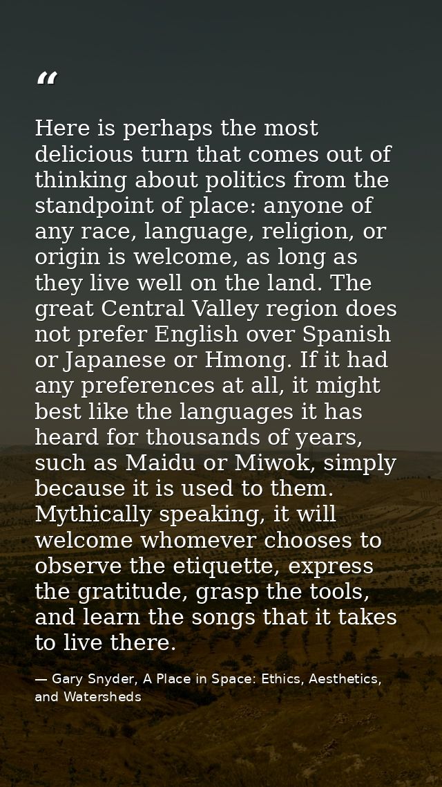 Here is perhaps the most delicious turn that comes out of thinking about politics from the standpoint of place: anyone o — Gary Snyder, A Place in Space: Ethics, Aesthetics, and Watersheds