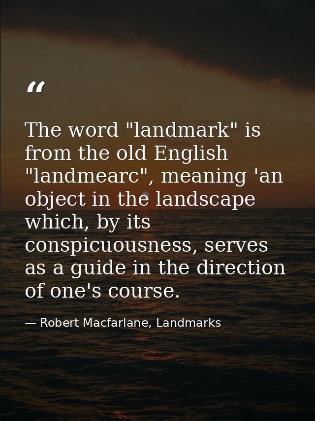 The word "landmark" is from the old English "landmearc", meaning 'an object in the landscape which, by its conspicuousne — Robert Macfarlane, Landmarks