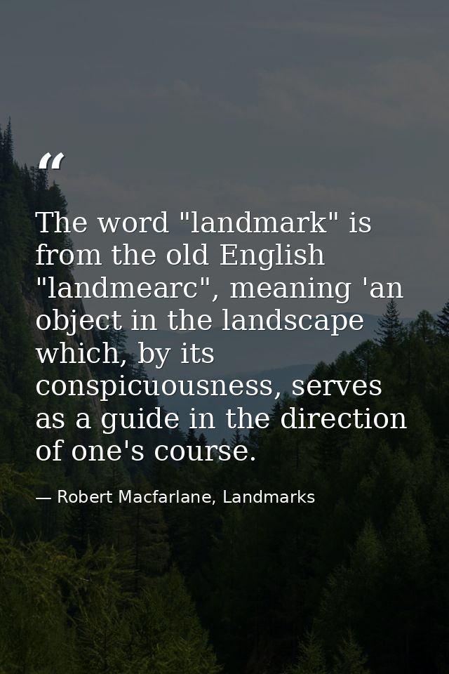 The word "landmark" is from the old English "landmearc", meaning 'an object in the landscape which, by its conspicuousne — Robert Macfarlane, Landmarks