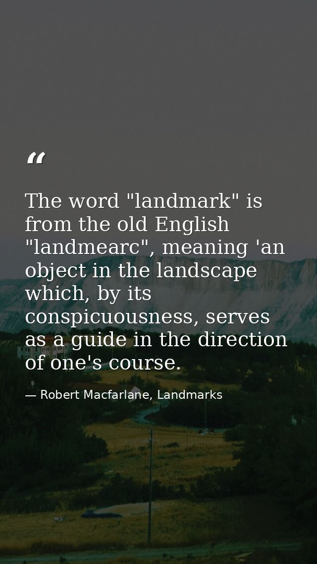 The word "landmark" is from the old English "landmearc", meaning 'an object in the landscape which, by its conspicuousne — Robert Macfarlane, Landmarks