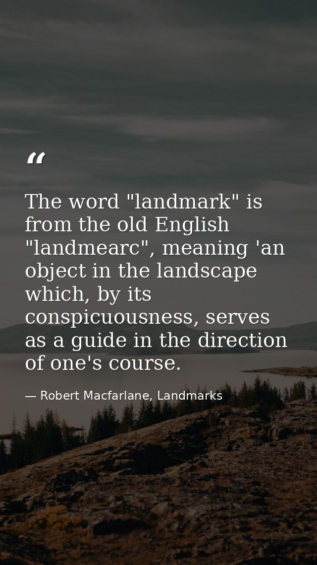 The word "landmark" is from the old English "landmearc", meaning 'an object in the landscape which, by its conspicuousne — Robert Macfarlane, Landmarks