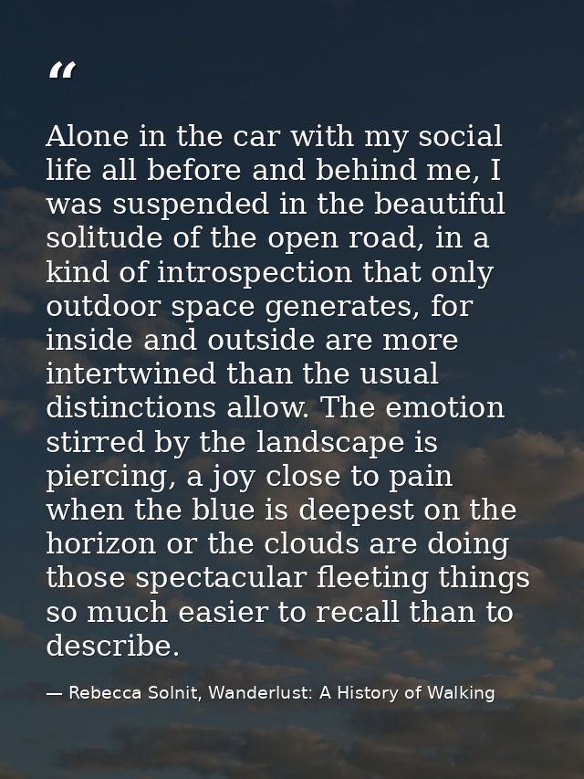 Alone in the car with my social life all before and behind me, I was suspended in the beautiful solitude of the open roa — Rebecca Solnit, Wanderlust: A History of Walking