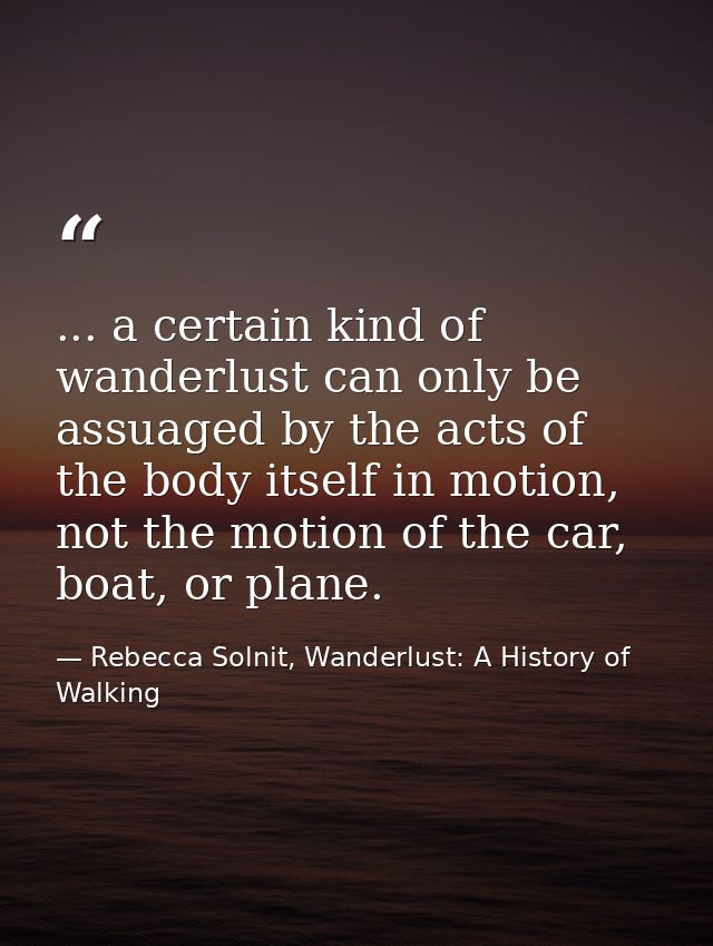 ... a certain kind of wanderlust can only be assuaged by the acts of the body itself in motion, not the motion of the ca — Rebecca Solnit, Wanderlust: A History of Walking
