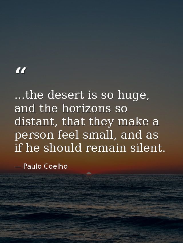...the desert is so huge, and the horizons so distant, that they make a person feel small, and as if he should remain si — Paulo Coelho