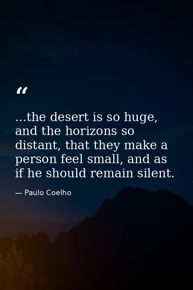 ...the desert is so huge, and the horizons so distant, that they make a person feel small, and as if he should remain si — Paulo Coelho