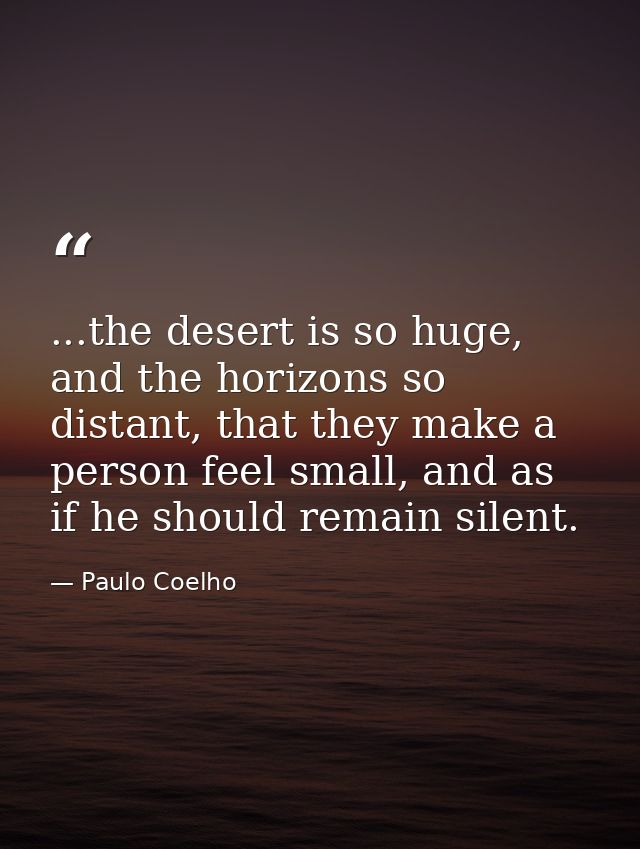 ...the desert is so huge, and the horizons so distant, that they make a person feel small, and as if he should remain si — Paulo Coelho