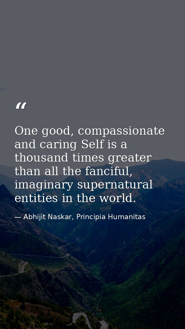 One good, compassionate and caring Self is a thousand times greater than all the fanciful, imaginary supernatural entiti — Abhijit Naskar, Principia Humanitas