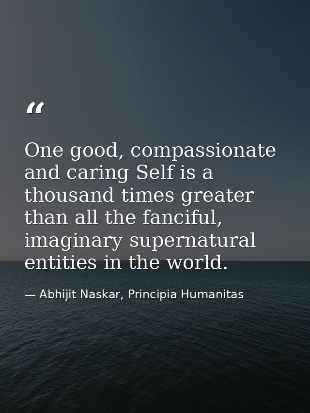 One good, compassionate and caring Self is a thousand times greater than all the fanciful, imaginary supernatural entiti — Abhijit Naskar, Principia Humanitas