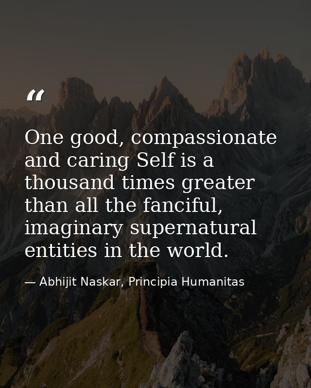 One good, compassionate and caring Self is a thousand times greater than all the fanciful, imaginary supernatural entiti — Abhijit Naskar, Principia Humanitas