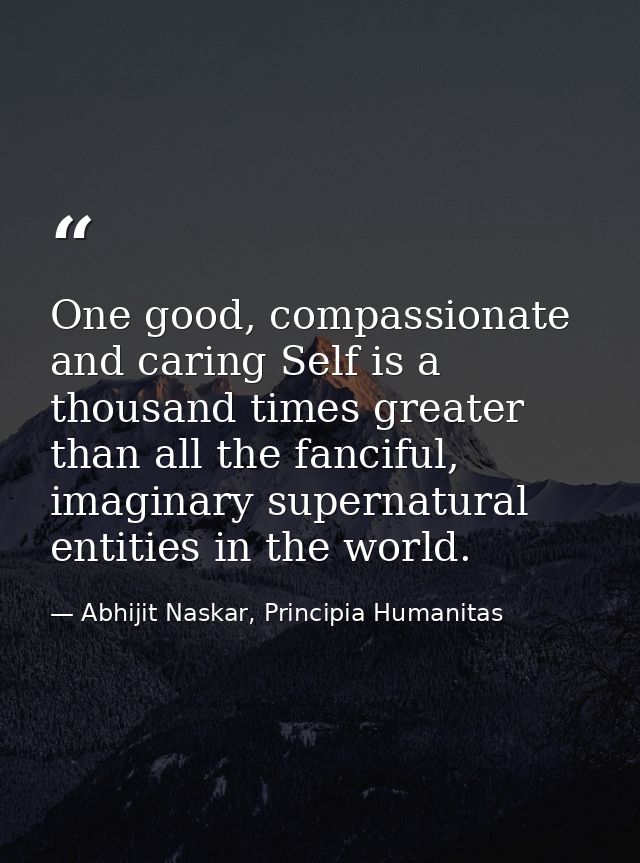One good, compassionate and caring Self is a thousand times greater than all the fanciful, imaginary supernatural entiti — Abhijit Naskar, Principia Humanitas