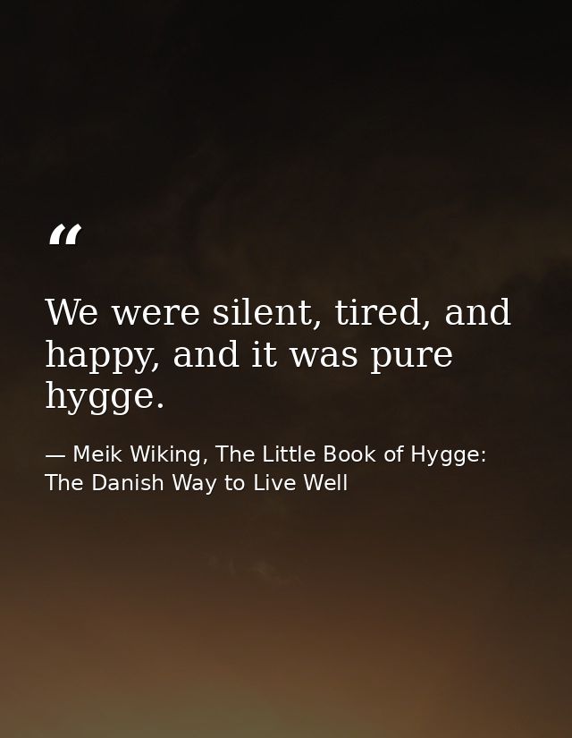 We were silent, tired, and happy, and it was pure hygge. — Meik Wiking, The Little Book of Hygge: The Danish Way to Live Well