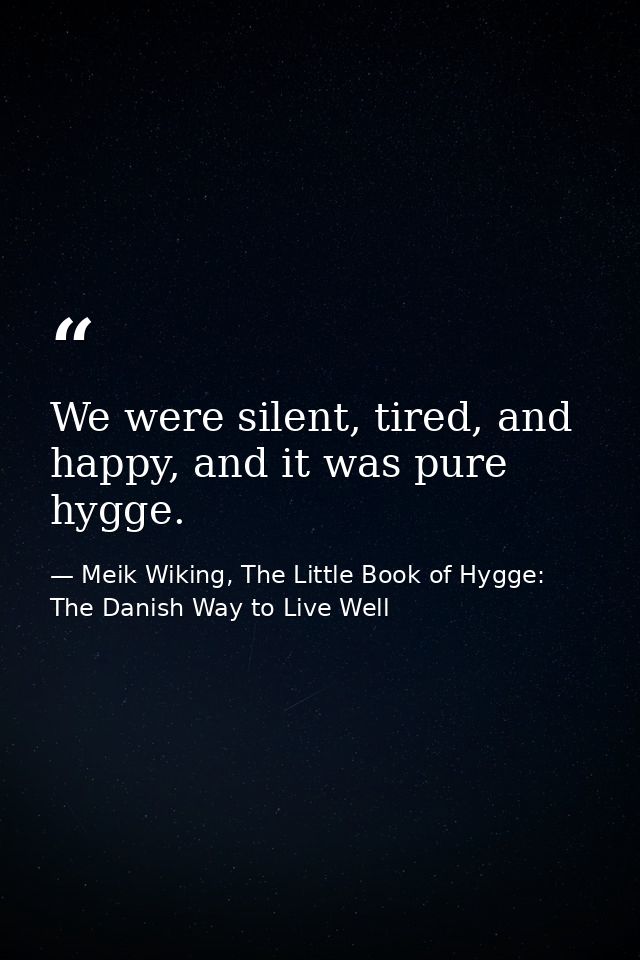 We were silent, tired, and happy, and it was pure hygge. — Meik Wiking, The Little Book of Hygge: The Danish Way to Live Well