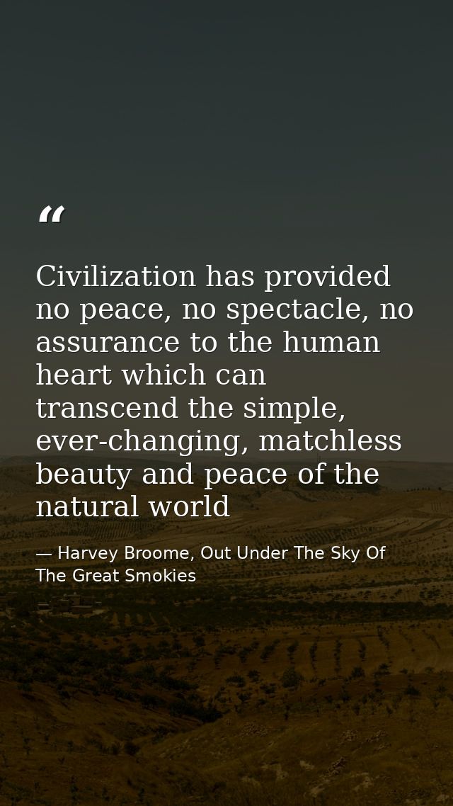 Civilization has provided no peace, no spectacle, no assurance to the human heart which can transcend the simple, ever-c — Harvey Broome, Out Under The Sky Of The Great Smokies