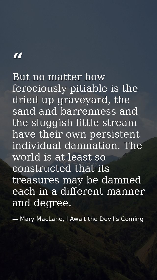 But no matter how ferociously pitiable is the dried up graveyard, the sand and barrenness and the sluggish little stream — Mary MacLane, I Await the Devil's Coming