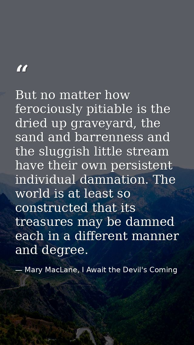 But no matter how ferociously pitiable is the dried up graveyard, the sand and barrenness and the sluggish little stream — Mary MacLane, I Await the Devil's Coming