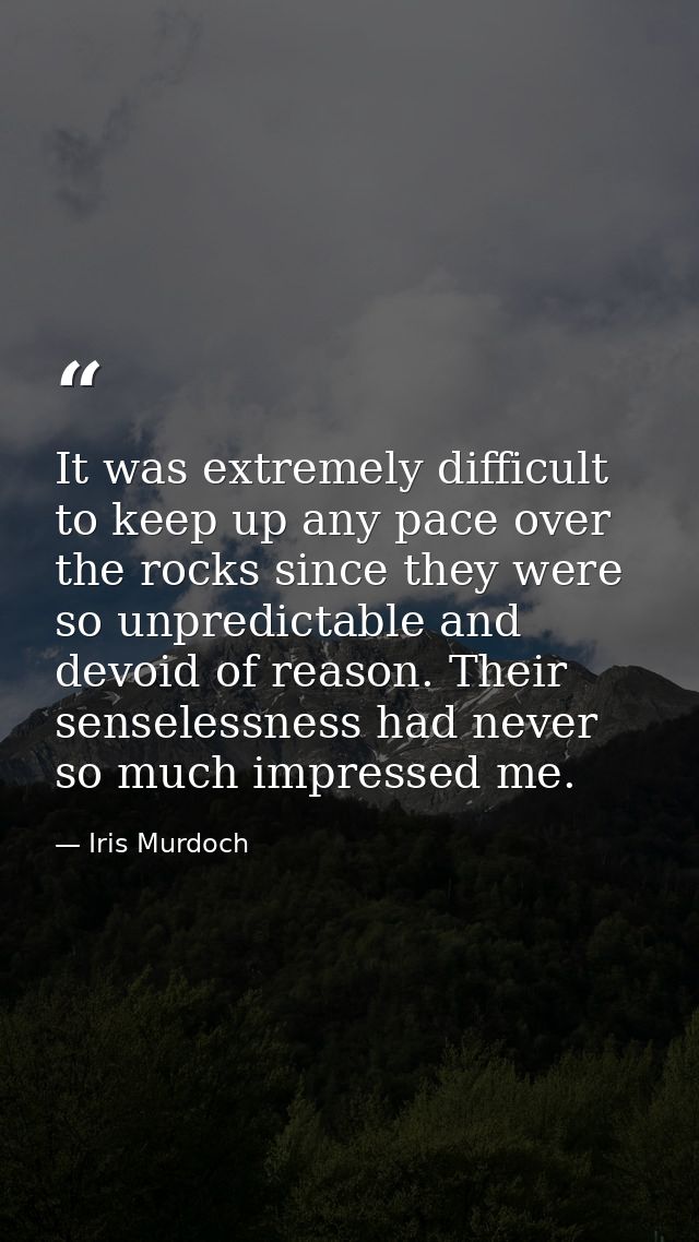 It was extremely difficult to keep up any pace over the rocks since they were so unpredictable and devoid of reason. The — Iris Murdoch