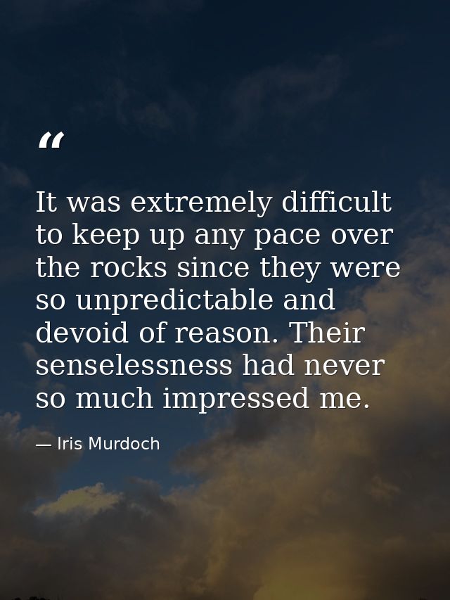 It was extremely difficult to keep up any pace over the rocks since they were so unpredictable and devoid of reason. The — Iris Murdoch